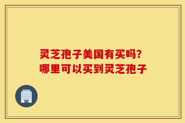 灵芝孢子美国有买吗?哪里可以买到灵芝孢子-第1张图片-灵芝之家 灵芝孢子美国有买吗?哪里可以买到灵芝孢子-第1张图片-灵芝之家