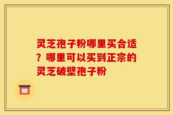 灵芝孢子粉哪里买合适?哪里可以买到正宗的灵芝破壁孢子粉-第1张图片-灵芝之家 灵芝孢子粉哪里买合适?哪里可以买到正宗的灵芝破壁孢子粉-第1张图片-灵芝之家