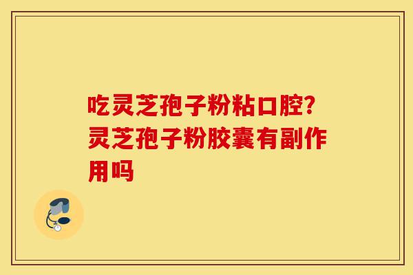 吃灵芝孢子粉粘口腔?灵芝孢子粉胶囊有副作用吗-第1张图片-灵芝之家 吃灵芝孢子粉粘口腔?灵芝孢子粉胶囊有副作用吗-第1张图片-灵芝之家