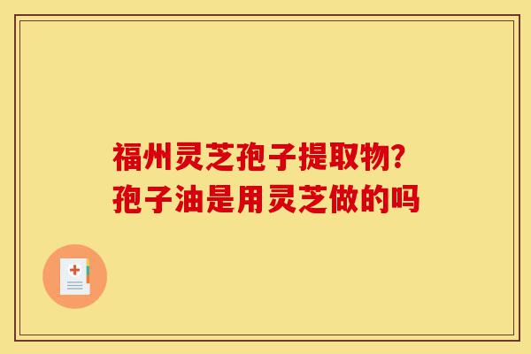 福州灵芝孢子提取物?孢子油是用灵芝做的吗-第1张图片-灵芝之家 福州灵芝孢子提取物?孢子油是用灵芝做的吗-第1张图片-灵芝之家