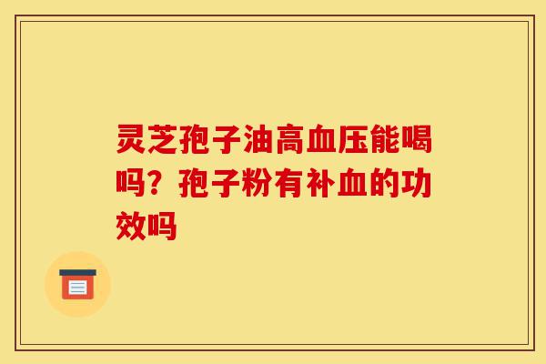 灵芝孢子油高血压能喝吗?孢子粉有补血的功效吗-第1张图片-灵芝之家 灵芝孢子油高血压能喝吗?孢子粉有补血的功效吗-第1张图片-灵芝之家