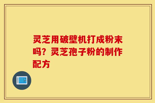 灵芝用破壁机打成粉末吗?灵芝孢子粉的制作配方-第1张图片-灵芝之家 灵芝用破壁机打成粉末吗?灵芝孢子粉的制作配方-第1张图片-灵芝之家