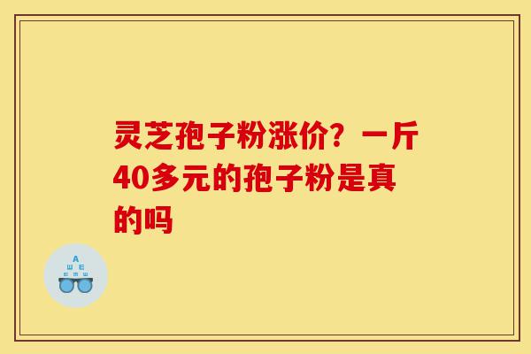 灵芝孢子粉涨价?一斤40多元的孢子粉是真的吗-第1张图片-灵芝之家 灵芝孢子粉涨价?一斤40多元的孢子粉是真的吗-第1张图片-灵芝之家