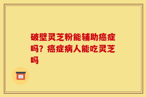 破壁灵芝粉能辅助癌症吗?癌症病人能吃灵芝吗-第1张图片-灵芝之家 破壁灵芝粉能辅助癌症吗?癌症病人能吃灵芝吗-第1张图片-灵芝之家