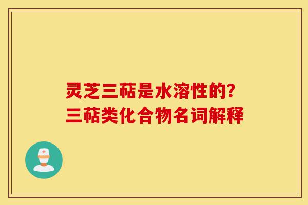 灵芝三萜是水溶性的?三萜类化合物名词解释-第1张图片-灵芝之家 灵芝三萜是水溶性的?三萜类化合物名词解释-第1张图片-灵芝之家