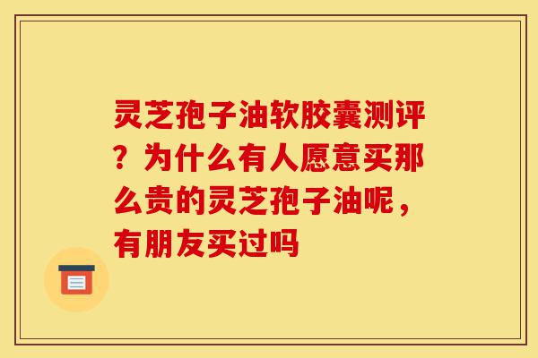 灵芝孢子油软胶囊测评?为什么有人愿意买那么贵的灵芝孢子油呢,有朋友买过吗-第1张图片-灵芝之家 灵芝孢子油软胶囊测评?为什么有人愿意买那么贵的灵芝孢子油呢,有朋友买过吗-第1张图片-灵芝之家