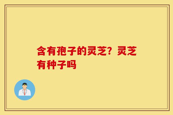 含有孢子的灵芝?灵芝有种子吗-第1张图片-灵芝之家 含有孢子的灵芝?灵芝有种子吗-第1张图片-灵芝之家