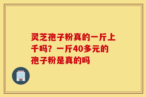 灵芝孢子粉真的一斤上千吗?一斤40多元的孢子粉是真的吗-第1张图片-灵芝之家 灵芝孢子粉真的一斤上千吗?一斤40多元的孢子粉是真的吗-第1张图片-灵芝之家