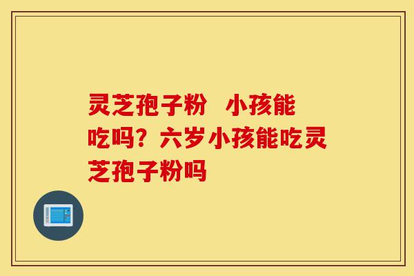 灵芝孢子粉 小孩能吃吗?六岁小孩能吃灵芝孢子粉吗-第1张图片-灵芝之家 灵芝孢子粉 小孩能吃吗?六岁小孩能吃灵芝孢子粉吗-第1张图片-灵芝之家