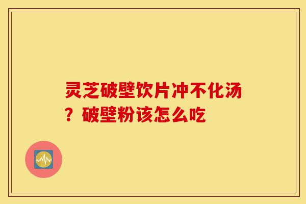 灵芝破壁饮片冲不化汤?破壁粉该怎么吃-第1张图片-灵芝之家 灵芝破壁饮片冲不化汤?破壁粉该怎么吃-第1张图片-灵芝之家