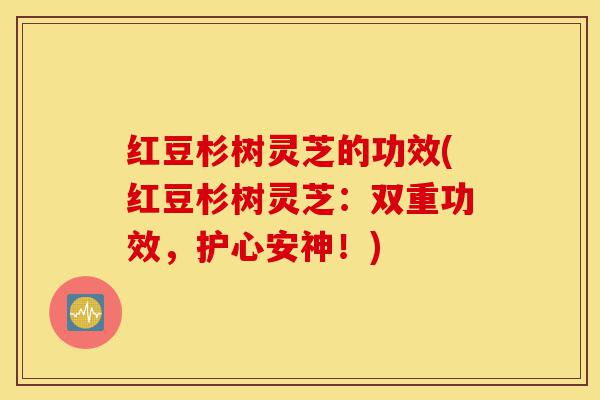红豆杉树灵芝的功效(红豆杉树灵芝:双重功效,护心安神!)-第1张图片-灵芝之家 红豆杉树灵芝的功效(红豆杉树灵芝:双重功效,护心安神!)-第1张图片-灵芝之家