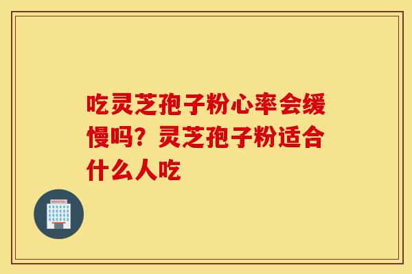 吃灵芝孢子粉心率会缓慢吗?灵芝孢子粉适合什么人吃-第1张图片-灵芝之家 吃灵芝孢子粉心率会缓慢吗?灵芝孢子粉适合什么人吃-第1张图片-灵芝之家