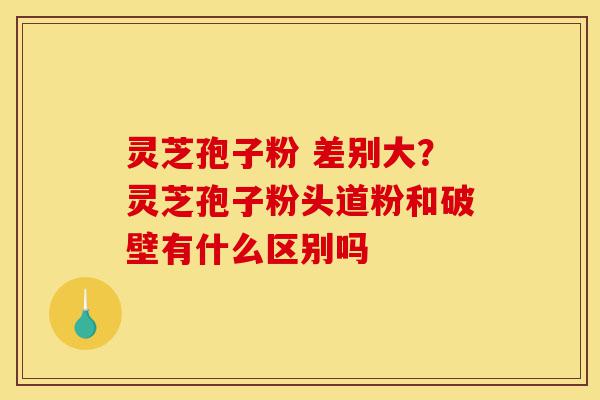 灵芝孢子粉 差别大?灵芝孢子粉头道粉和破壁有什么区别吗-第1张图片-灵芝之家 灵芝孢子粉 差别大?灵芝孢子粉头道粉和破壁有什么区别吗-第1张图片-灵芝之家