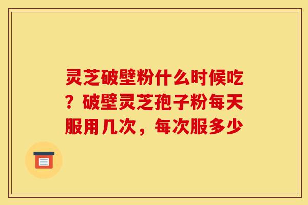 灵芝破壁粉什么时候吃?破壁灵芝孢子粉每天服用几次,每次服多少-第1张图片-灵芝之家 灵芝破壁粉什么时候吃?破壁灵芝孢子粉每天服用几次,每次服多少-第1张图片-灵芝之家