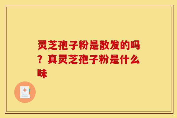 灵芝孢子粉是散发的吗?真灵芝孢子粉是什么味-第1张图片-灵芝之家 灵芝孢子粉是散发的吗?真灵芝孢子粉是什么味-第1张图片-灵芝之家