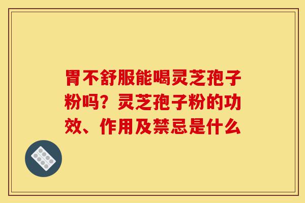 胃不舒服能喝灵芝孢子粉吗?灵芝孢子粉的功效、作用及禁忌是什么-第1张图片-灵芝之家 胃不舒服能喝灵芝孢子粉吗?灵芝孢子粉的功效、作用及禁忌是什么-第1张图片-灵芝之家