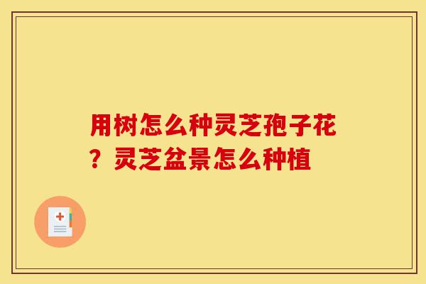 用树怎么种灵芝孢子花?灵芝盆景怎么种植-第1张图片-灵芝之家 用树怎么种灵芝孢子花?灵芝盆景怎么种植-第1张图片-灵芝之家