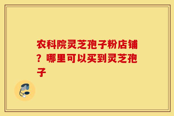 农科院灵芝孢子粉店铺?哪里可以买到灵芝孢子-第1张图片-灵芝之家 农科院灵芝孢子粉店铺?哪里可以买到灵芝孢子-第1张图片-灵芝之家