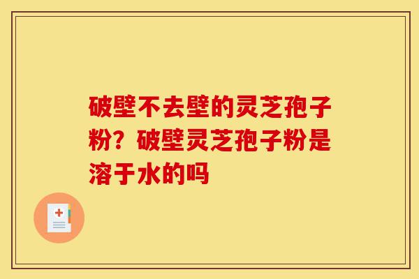 破壁不去壁的灵芝孢子粉?破壁灵芝孢子粉是溶于水的吗-第1张图片-灵芝之家 破壁不去壁的灵芝孢子粉?破壁灵芝孢子粉是溶于水的吗-第1张图片-灵芝之家