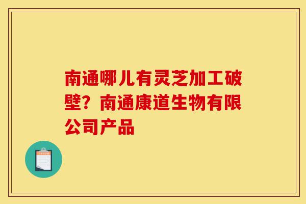 南通哪儿有灵芝加工破壁?南通康道生物有限公司产品-第1张图片-灵芝之家 南通哪儿有灵芝加工破壁?南通康道生物有限公司产品-第1张图片-灵芝之家