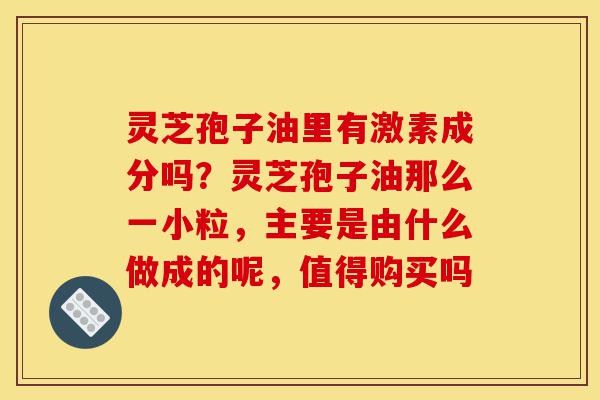 灵芝孢子油里有激素成分吗?灵芝孢子油那么一小粒,主要是由什么做成的呢,值得购买吗-第1张图片-灵芝之家 灵芝孢子油里有激素成分吗?灵芝孢子油那么一小粒,主要是由什么做成的呢,值得购买吗-第1张图片-灵芝之家