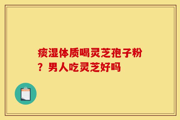 痰湿体质喝灵芝孢子粉?男人吃灵芝好吗-第1张图片-灵芝之家 痰湿体质喝灵芝孢子粉?男人吃灵芝好吗-第1张图片-灵芝之家