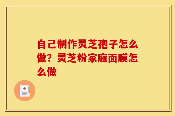自己制作灵芝孢子怎么做?灵芝粉家庭面膜怎么做-第1张图片-灵芝之家 自己制作灵芝孢子怎么做?灵芝粉家庭面膜怎么做-第1张图片-灵芝之家
