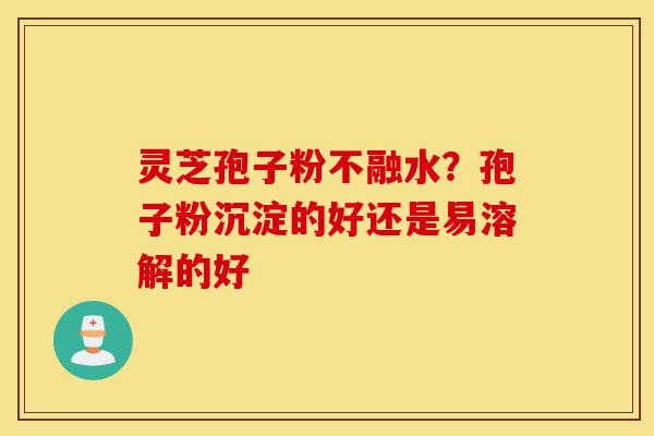 灵芝孢子粉不融水?孢子粉沉淀的好还是易溶解的好-第1张图片-灵芝之家 灵芝孢子粉不融水?孢子粉沉淀的好还是易溶解的好-第1张图片-灵芝之家