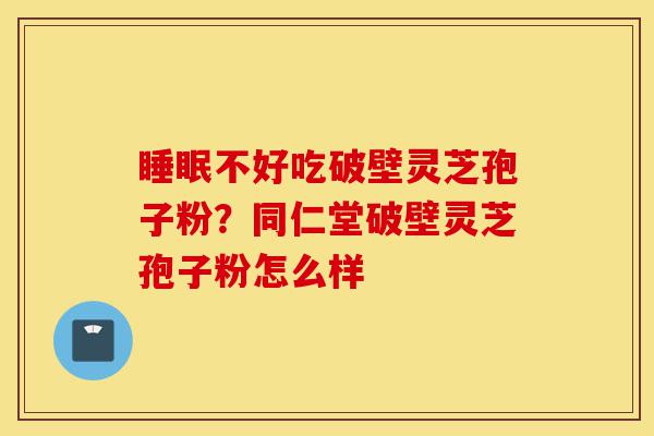 睡眠不好吃破壁灵芝孢子粉?同仁堂破壁灵芝孢子粉怎么样-第1张图片-灵芝之家 睡眠不好吃破壁灵芝孢子粉?同仁堂破壁灵芝孢子粉怎么样-第1张图片-灵芝之家