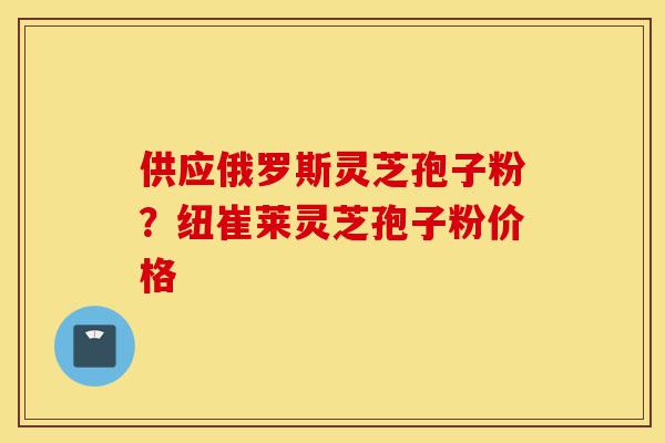 供应俄罗斯灵芝孢子粉?纽崔莱灵芝孢子粉价格-第1张图片-灵芝之家 供应俄罗斯灵芝孢子粉?纽崔莱灵芝孢子粉价格-第1张图片-灵芝之家