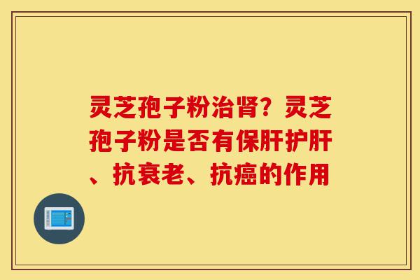 灵芝孢子粉治肾?灵芝孢子粉是否有保肝护肝、抗衰老、抗癌的作用-第1张图片-灵芝之家 灵芝孢子粉治肾?灵芝孢子粉是否有保肝护肝、抗衰老、抗癌的作用-第1张图片-灵芝之家