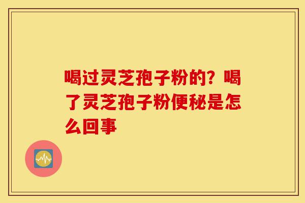 喝过灵芝孢子粉的?喝了灵芝孢子粉便秘是怎么回事-第1张图片-灵芝之家 喝过灵芝孢子粉的?喝了灵芝孢子粉便秘是怎么回事-第1张图片-灵芝之家