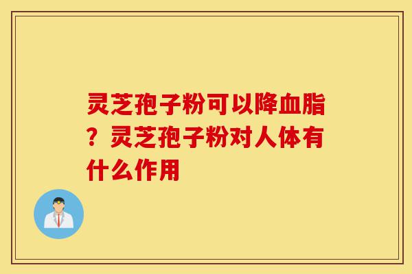 灵芝孢子粉可以降血脂?灵芝孢子粉对人体有什么作用-第1张图片-灵芝之家 灵芝孢子粉可以降血脂?灵芝孢子粉对人体有什么作用-第1张图片-灵芝之家