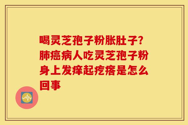 喝灵芝孢子粉胀肚子？肺癌病人吃灵芝孢子粉身上发痒起疙瘩是怎么回事-第1张图片-灵芝之家