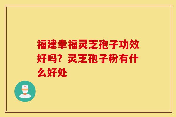 福建幸福灵芝孢子功效好吗?灵芝孢子粉有什么好处-第1张图片-灵芝之家 福建幸福灵芝孢子功效好吗?灵芝孢子粉有什么好处-第1张图片-灵芝之家