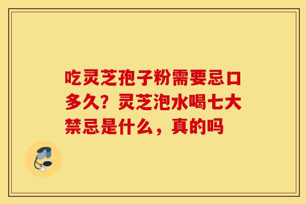 吃灵芝孢子粉需要忌口多久?灵芝泡水喝七大禁忌是什么,真的吗-第1张图片-灵芝之家 吃灵芝孢子粉需要忌口多久?灵芝泡水喝七大禁忌是什么,真的吗-第1张图片-灵芝之家