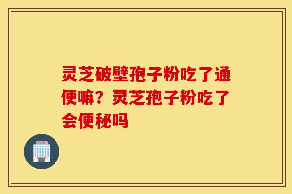 灵芝破壁孢子粉吃了通便嘛？灵芝孢子粉吃了会便秘吗-第1张图片-灵芝之家