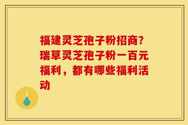 福建灵芝孢子粉招商?瑞草灵芝孢子粉一百元福利,都有哪些福利活动-第1张图片-灵芝之家 福建灵芝孢子粉招商?瑞草灵芝孢子粉一百元福利,都有哪些福利活动-第1张图片-灵芝之家