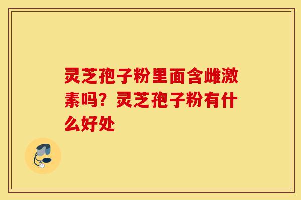 灵芝孢子粉里面含雌激素吗?灵芝孢子粉有什么好处-第1张图片-灵芝之家 灵芝孢子粉里面含雌激素吗?灵芝孢子粉有什么好处-第1张图片-灵芝之家