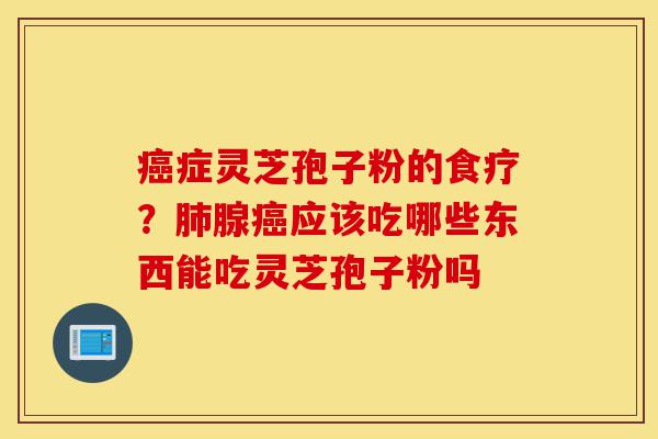 癌症灵芝孢子粉的食疗?肺腺癌应该吃哪些东西能吃灵芝孢子粉吗-第1张图片-灵芝之家 癌症灵芝孢子粉的食疗?肺腺癌应该吃哪些东西能吃灵芝孢子粉吗-第1张图片-灵芝之家