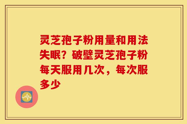 灵芝孢子粉用量和用法失眠?破壁灵芝孢子粉每天服用几次,每次服多少-第1张图片-灵芝之家 灵芝孢子粉用量和用法失眠?破壁灵芝孢子粉每天服用几次,每次服多少-第1张图片-灵芝之家