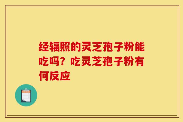 经辐照的灵芝孢子粉能吃吗?吃灵芝孢子粉有何反应-第1张图片-灵芝之家 经辐照的灵芝孢子粉能吃吗?吃灵芝孢子粉有何反应-第1张图片-灵芝之家