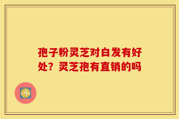 孢子粉灵芝对白发有好处?灵芝孢有直销的吗-第1张图片-灵芝之家 孢子粉灵芝对白发有好处?灵芝孢有直销的吗-第1张图片-灵芝之家