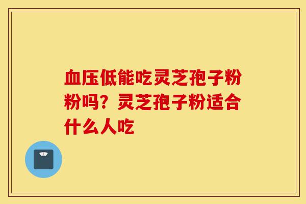 血压低能吃灵芝孢子粉粉吗?灵芝孢子粉适合什么人吃-第1张图片-灵芝之家 血压低能吃灵芝孢子粉粉吗?灵芝孢子粉适合什么人吃-第1张图片-灵芝之家