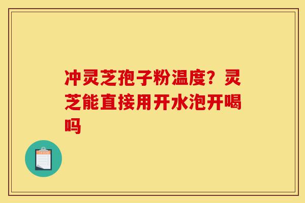 冲灵芝孢子粉温度?灵芝能直接用开水泡开喝吗-第1张图片-灵芝之家 冲灵芝孢子粉温度?灵芝能直接用开水泡开喝吗-第1张图片-灵芝之家