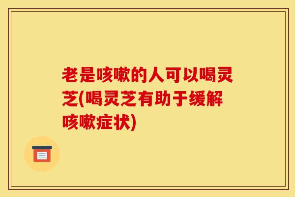老是咳嗽的人可以喝灵芝(喝灵芝有助于缓解咳嗽症状)-第1张图片-灵芝之家 老是咳嗽的人可以喝灵芝(喝灵芝有助于缓解咳嗽症状)-第1张图片-灵芝之家