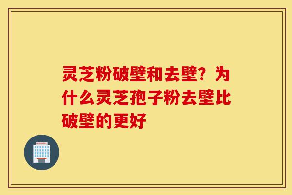 灵芝粉破壁和去壁?为什么灵芝孢子粉去壁比破壁的更好-第1张图片-灵芝之家 灵芝粉破壁和去壁?为什么灵芝孢子粉去壁比破壁的更好-第1张图片-灵芝之家