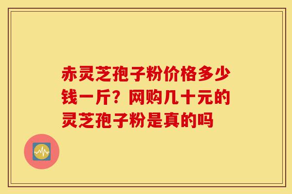 赤灵芝孢子粉价格多少钱一斤?网购几十元的灵芝孢子粉是真的吗-第1张图片-灵芝之家 赤灵芝孢子粉价格多少钱一斤?网购几十元的灵芝孢子粉是真的吗-第1张图片-灵芝之家