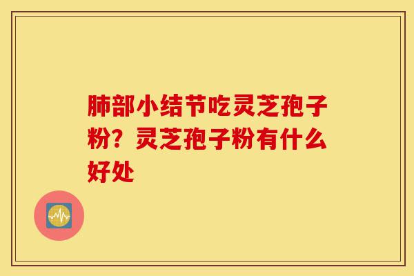 肺部小结节吃灵芝孢子粉?灵芝孢子粉有什么好处-第1张图片-灵芝之家 肺部小结节吃灵芝孢子粉?灵芝孢子粉有什么好处-第1张图片-灵芝之家