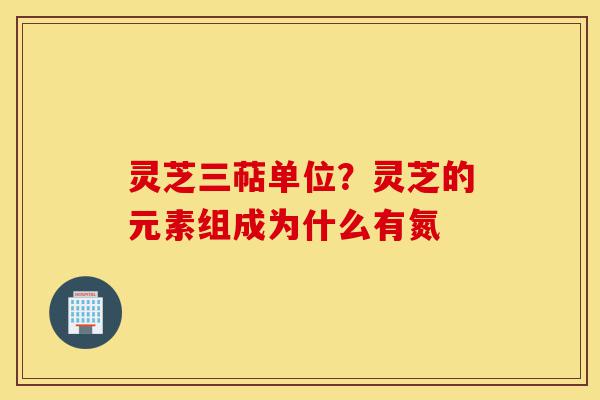 灵芝三萜单位?灵芝的元素组成为什么有氮-第1张图片-灵芝之家 灵芝三萜单位?灵芝的元素组成为什么有氮-第1张图片-灵芝之家